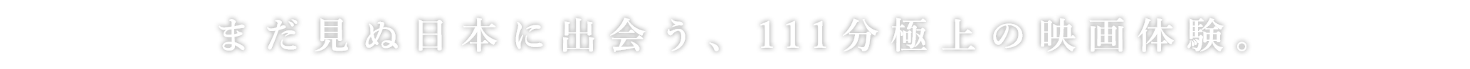 まだ見ぬ日本に出会う、111分極上の映画体験。