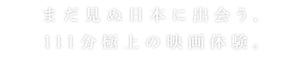 まだ見ぬ日本に出会う、111分極上の映画体験。